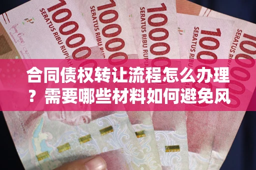 武汉合同债权转让流程怎么办理？需要哪些材料如何避免风险？