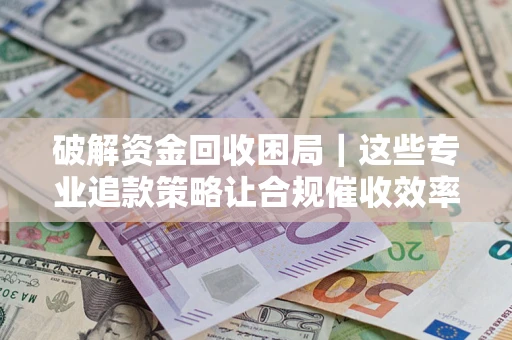武汉破解资金回收困局｜这些专业追款策略让合规催收效率翻倍