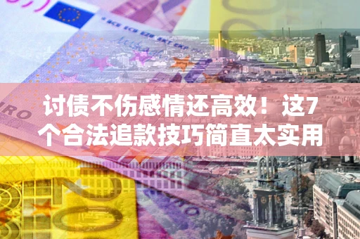 武汉讨债不伤感情还高效！这7个合法追款技巧简直太实用