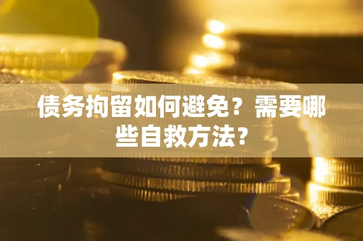 武汉债务拘留如何避免？需要哪些自救方法？