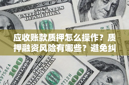 武汉应收账款质押怎么操作？质押融资风险有哪些？避免纠纷高效融资技巧