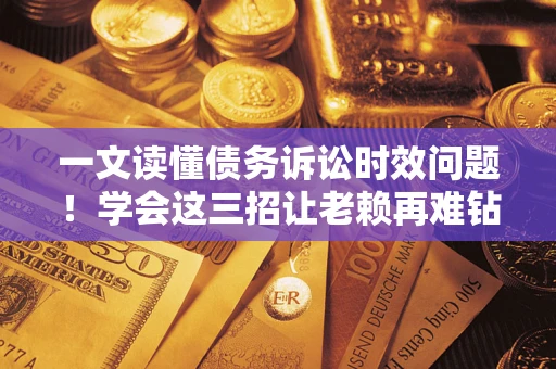 武汉一文读懂债务诉讼时效问题！学会这三招让老赖再难钻空子