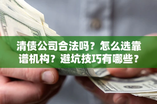 武汉清债公司合法吗？怎么选靠谱机构？避坑技巧有哪些？