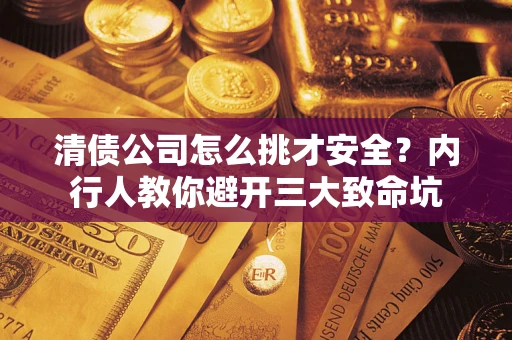 武汉清债公司怎么挑才安全？内行人教你避开三大致命坑