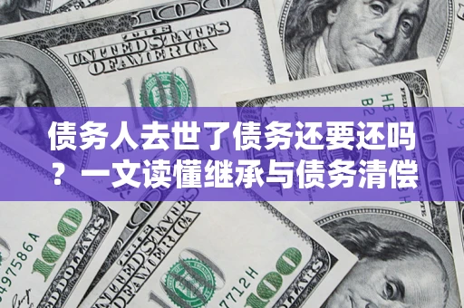 武汉债务人去世了债务还要还吗？一文读懂继承与债务清偿
