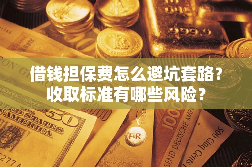 武汉借钱担保费怎么避坑套路？收取标准有哪些风险？