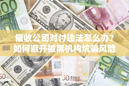 武汉催收公司对付违法怎么办？如何避开被黑机构坑骗风险