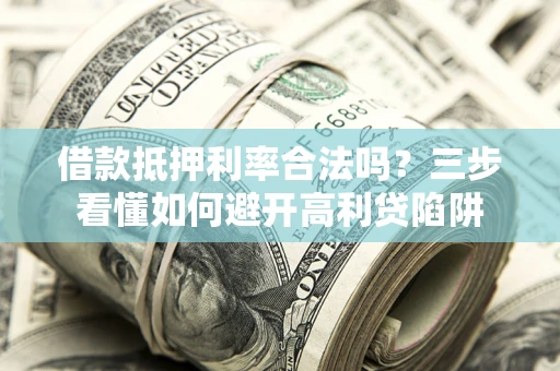 武汉借款抵押利率合法吗？三步看懂如何避开高利贷陷阱