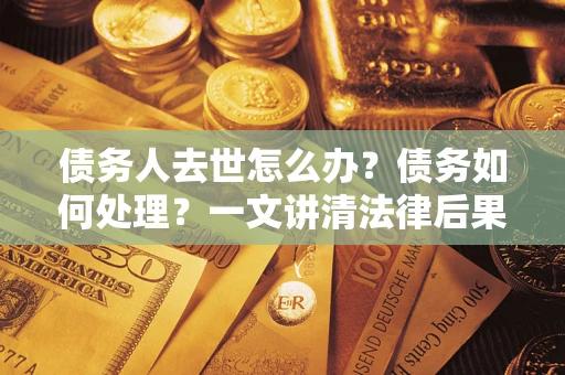武汉债务人去世怎么办？债务如何处理？一文讲清法律后果