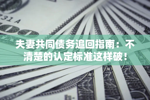 武汉夫妻共同债务追回指南：不清楚的认定标准这样破！
