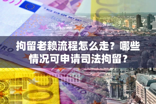 武汉拘留老赖流程怎么走?哪些情况可申请司法拘留? 武汉拘留老赖流程怎么走?哪些情况可申请司法拘留?