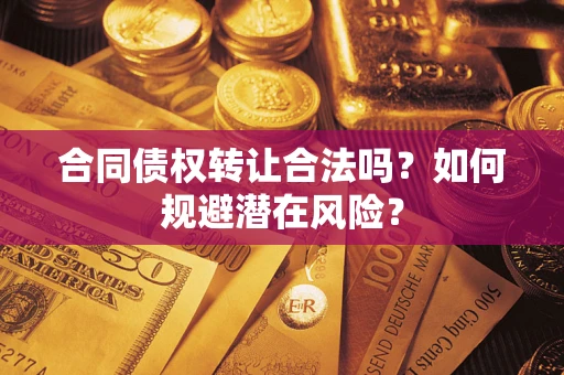 武汉合同债权转让合法吗?如何规避潜在风险? 武汉合同债权转让合法吗?如何规避潜在风险?