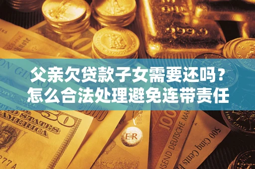 武汉父亲欠贷款子女需要还吗？怎么合法处理避免连带责任？