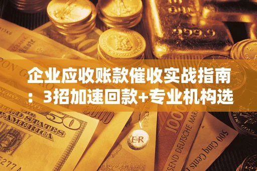 武汉企业应收账款催收实战指南：3招加速回款+专业机构选择避坑