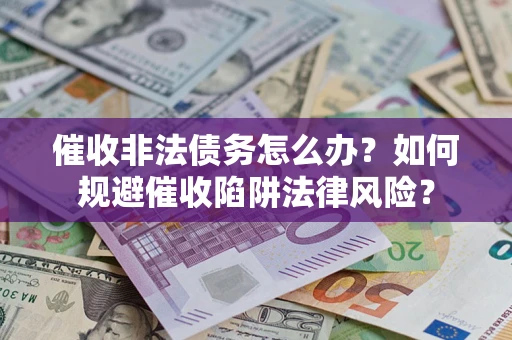 武汉催收非法债务怎么办？如何规避催收陷阱法律风险？