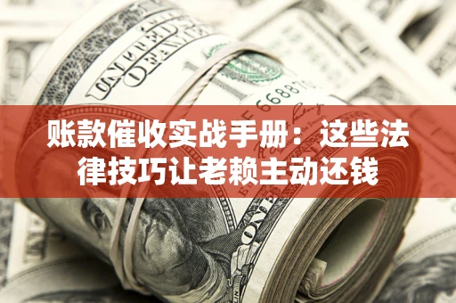 武汉账款催收实战手册：这些法律技巧让老赖主动还钱