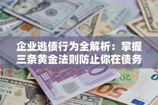 武汉企业逃债行为全解析：掌握三条黄金法则防止你在债务乱局中“踩雷”