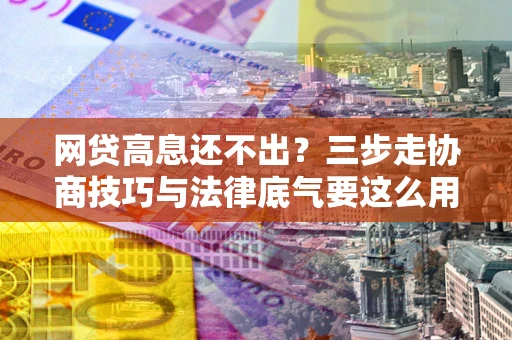 武汉网贷高息还不出？三步走协商技巧与法律底气要这么用