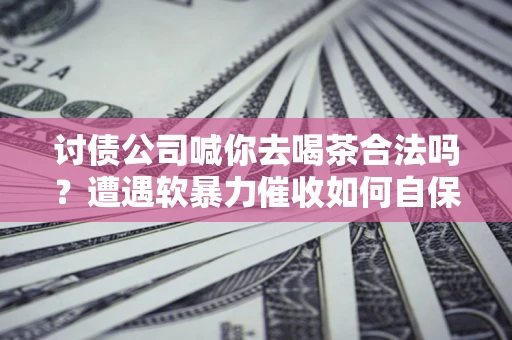 武汉讨债公司喊你去喝茶合法吗？遭遇软暴力催收如何自保？