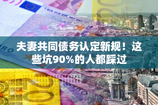 武汉夫妻共同债务认定新规！这些坑90%的人都踩过