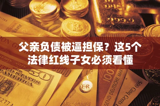 武汉父亲负债被逼担保？这5个法律红线子女必须看懂
