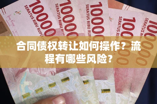 武汉合同债权转让如何操作？流程有哪些风险？