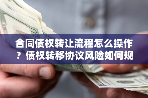 武汉合同债权转让流程怎么操作？债权转移协议风险如何规避？