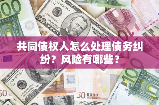 武汉共同债权人怎么处理债务纠纷？风险有哪些？