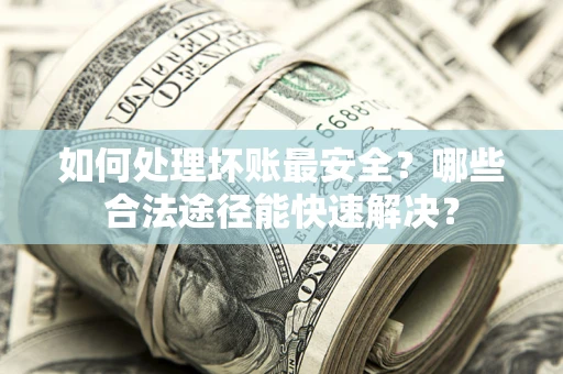 武汉如何处理坏账最安全？哪些合法途径能快速解决？