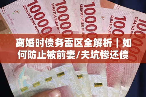 武汉离婚时债务雷区全解析｜如何防止被前妻/夫坑惨还债？