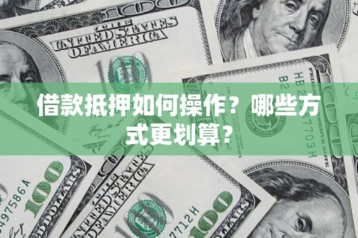 武汉借款抵押如何操作？哪些方式更划算？