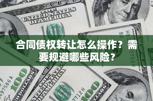 武汉合同债权转让怎么操作？需要规避哪些风险？