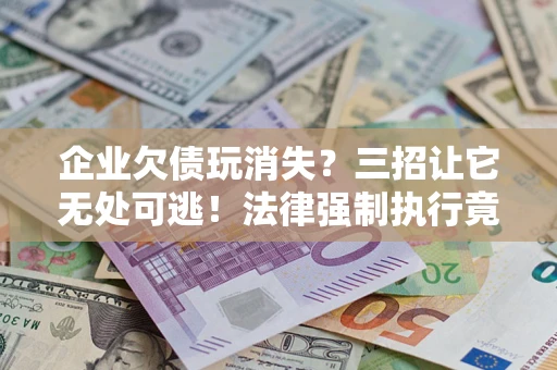 武汉企业欠债玩消失？三招让它无处可逃！法律强制执行竟比讨债公司还狠？