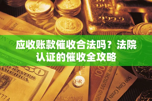 武汉应收账款催收合法吗？法院认证的催收全攻略