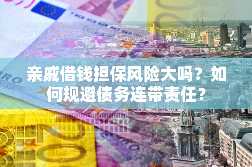 武汉亲戚借钱担保风险大吗？如何规避债务连带责任？