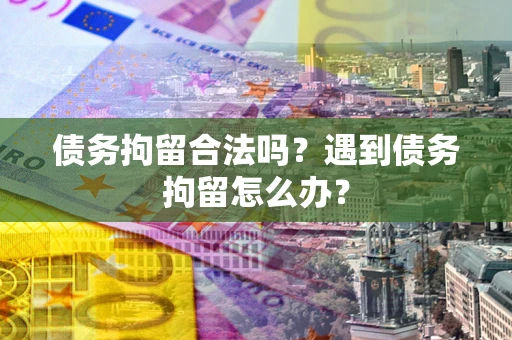 武汉债务拘留合法吗？遇到债务拘留怎么办？