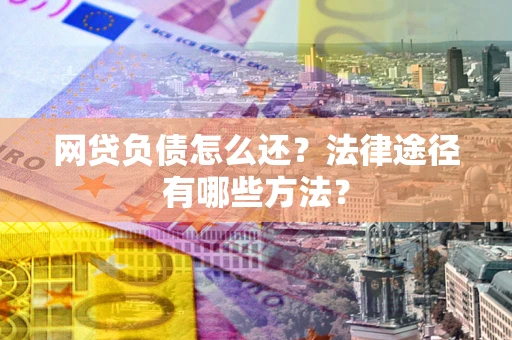 武汉网贷负债怎么还？法律途径有哪些方法？