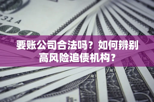 武汉要账公司合法吗？如何辨别高风险追债机构？