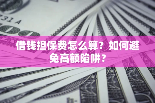 武汉借钱担保费怎么算？如何避免高额陷阱？