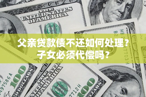 武汉父亲贷款债不还如何处理？子女必须代偿吗？