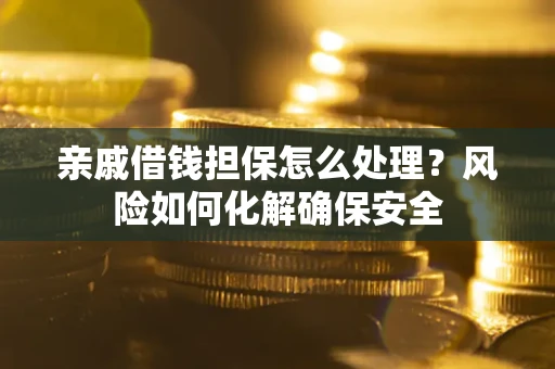 武汉亲戚借钱担保怎么处理？风险如何化解确保安全
