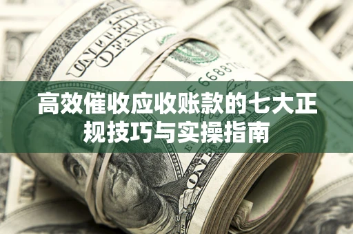 武汉高效催收应收账款的七大正规技巧与实操指南