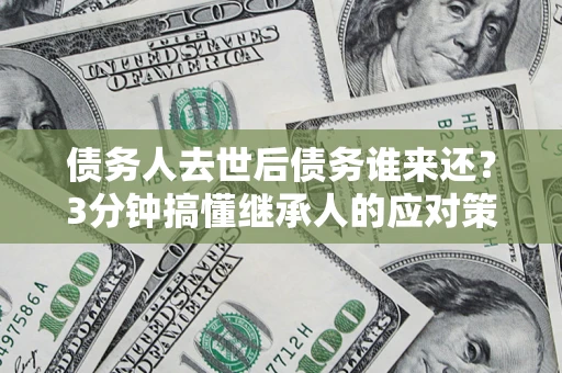 武汉债务人去世后债务谁来还？3分钟搞懂继承人的应对策略