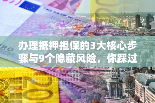 武汉办理抵押担保的3大核心步骤与9个隐藏风险，你踩过哪个坑？