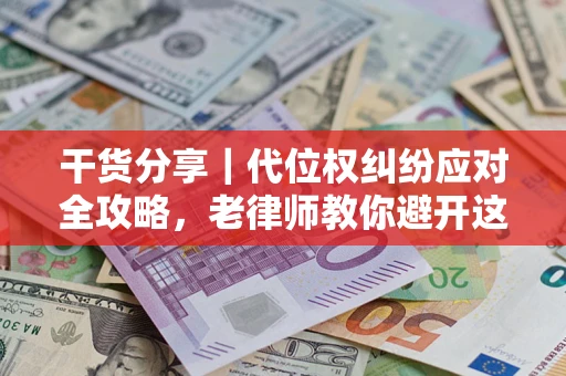 武汉干货分享｜代位权纠纷应对全攻略，老律师教你避开这5大雷区
