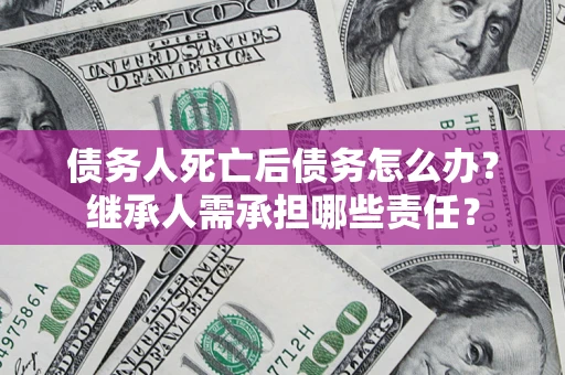 武汉债务人死亡后债务怎么办？继承人需承担哪些责任？