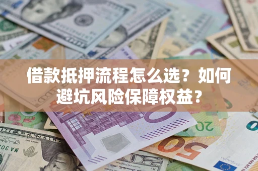 武汉借款抵押流程怎么选？如何避坑风险保障权益？