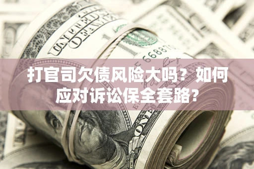 武汉打官司欠债风险大吗？如何应对诉讼保全套路？