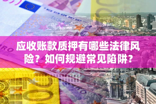 武汉应收账款质押有哪些法律风险？如何规避常见陷阱？
