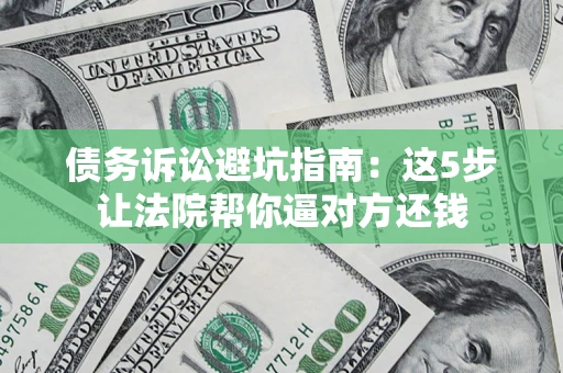 武汉债务诉讼避坑指南：这5步让法院帮你逼对方还钱